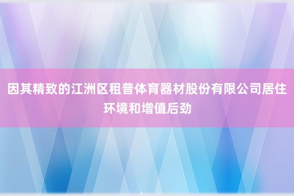 因其精致的江洲区租普体育器材股份有限公司居住环境和增值后劲
